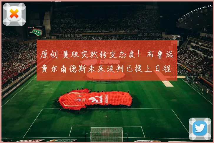 原创 曼联突然转变态度！布鲁诺・费尔南德斯未来谈判已提上日程