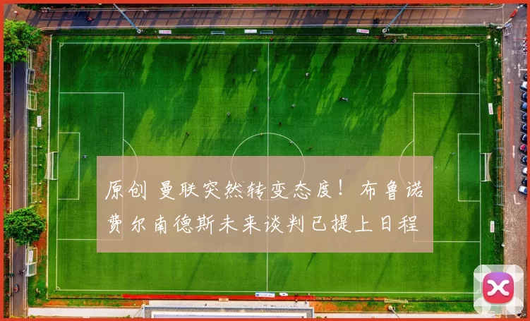 原创 曼联突然转变态度！布鲁诺・费尔南德斯未来谈判已提上日程