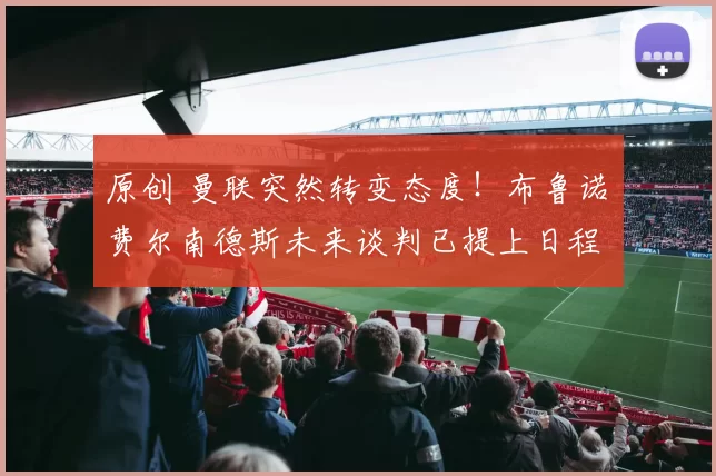 原创 曼联突然转变态度！布鲁诺・费尔南德斯未来谈判已提上日程