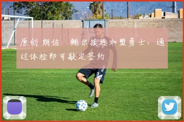 原创 朗佐・鲍尔接近加盟勇士，通过体检即可敲定签约
