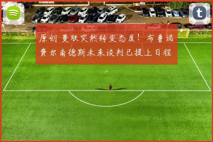 原创 曼联突然转变态度！布鲁诺・费尔南德斯未来谈判已提上日程