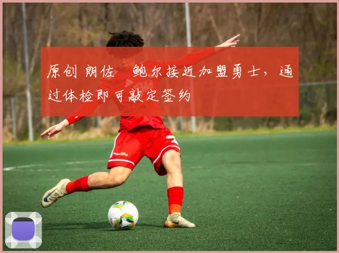 原创 朗佐・鲍尔接近加盟勇士，通过体检即可敲定签约