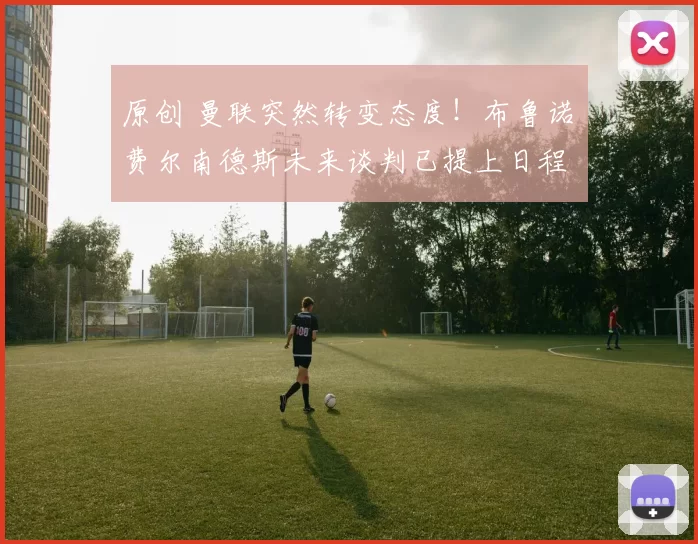 原创 曼联突然转变态度！布鲁诺・费尔南德斯未来谈判已提上日程