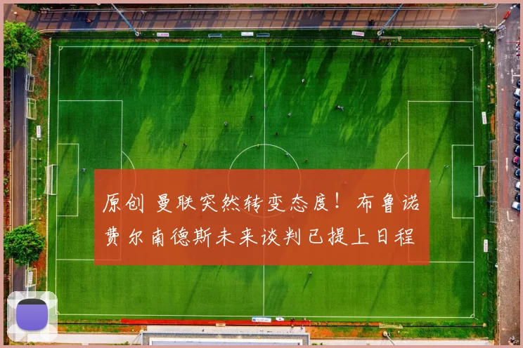 原创 曼联突然转变态度！布鲁诺・费尔南德斯未来谈判已提上日程