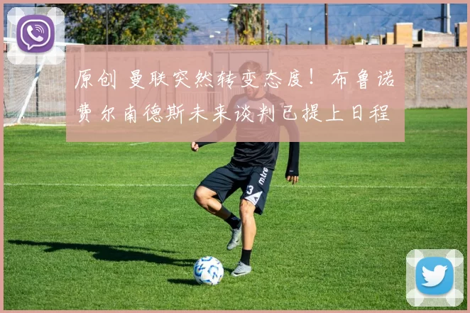 原创 曼联突然转变态度！布鲁诺・费尔南德斯未来谈判已提上日程