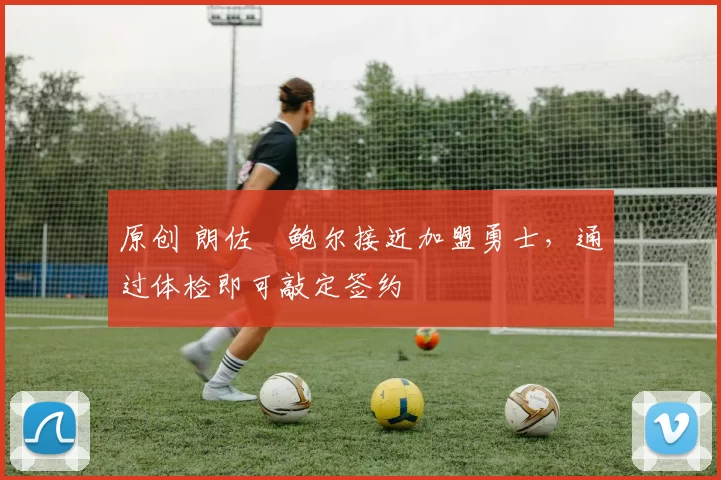 原创 朗佐・鲍尔接近加盟勇士，通过体检即可敲定签约