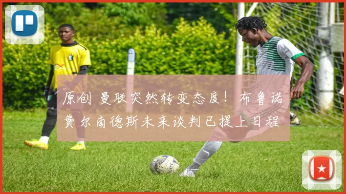 原创 曼联突然转变态度！布鲁诺・费尔南德斯未来谈判已提上日程