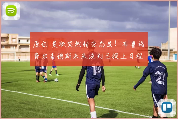 原创 曼联突然转变态度！布鲁诺・费尔南德斯未来谈判已提上日程