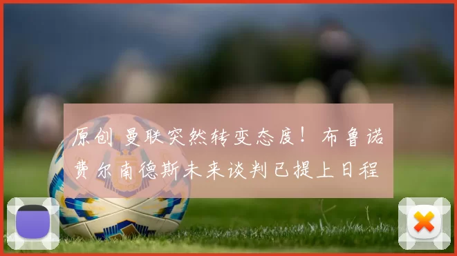 原创 曼联突然转变态度!布鲁诺・费尔南德斯未来谈判已提上日程