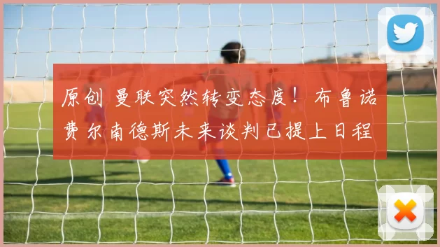 原创 曼联突然转变态度！布鲁诺・费尔南德斯未来谈判已提上日程