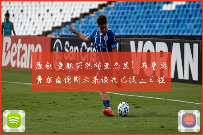 原创 曼联突然转变态度！布鲁诺・费尔南德斯未来谈判已提上日程