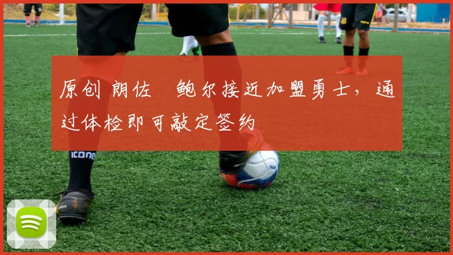 原创 朗佐・鲍尔接近加盟勇士，通过体检即可敲定签约