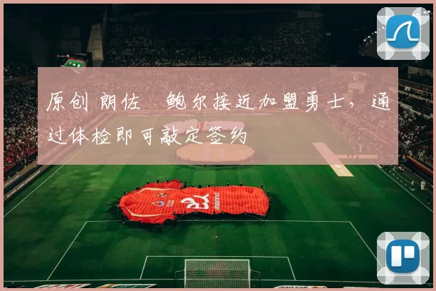 原创 朗佐・鲍尔接近加盟勇士，通过体检即可敲定签约