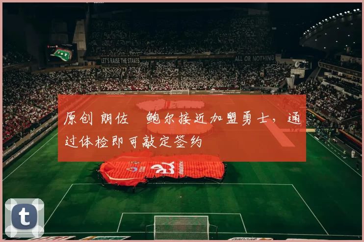 原创 朗佐・鲍尔接近加盟勇士，通过体检即可敲定签约