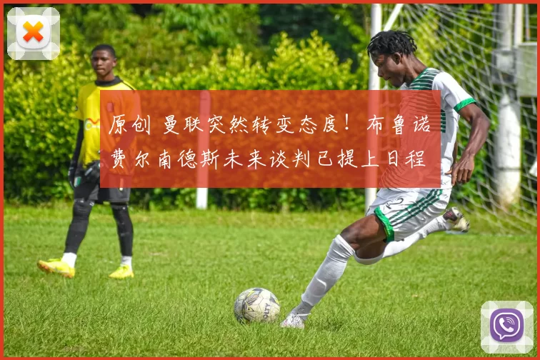 原创 曼联突然转变态度！布鲁诺・费尔南德斯未来谈判已提上日程