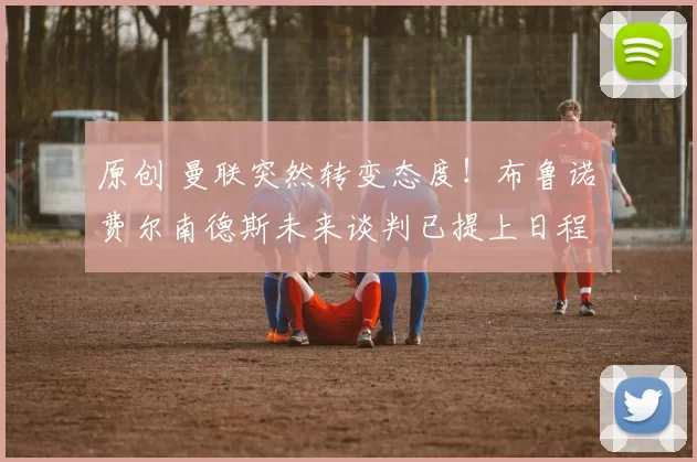 原创 曼联突然转变态度！布鲁诺・费尔南德斯未来谈判已提上日程