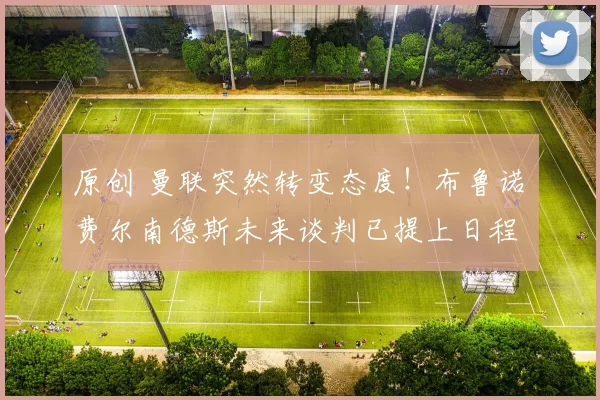 原创 曼联突然转变态度！布鲁诺・费尔南德斯未来谈判已提上日程