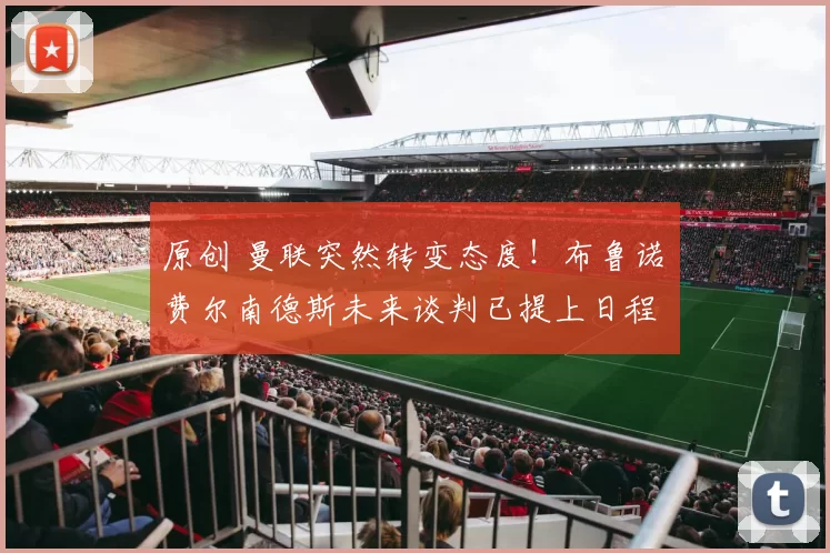 原创 曼联突然转变态度！布鲁诺・费尔南德斯未来谈判已提上日程