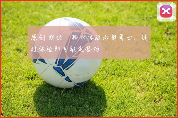 原创 朗佐・鲍尔接近加盟勇士，通过体检即可敲定签约