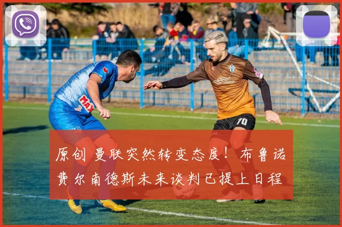 原创 曼联突然转变态度！布鲁诺・费尔南德斯未来谈判已提上日程