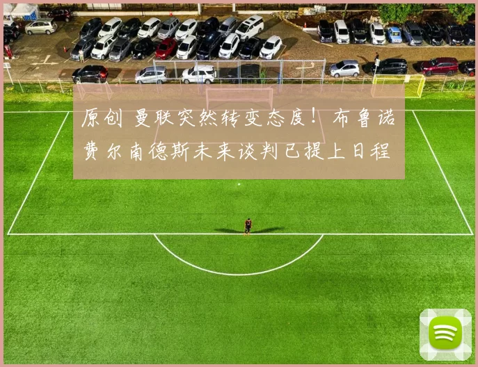 原创 曼联突然转变态度！布鲁诺・费尔南德斯未来谈判已提上日程