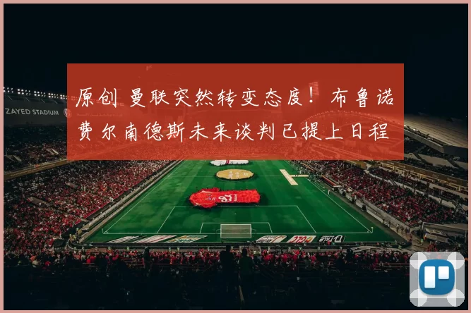 原创 曼联突然转变态度！布鲁诺・费尔南德斯未来谈判已提上日程