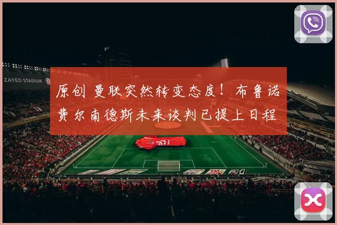 原创 曼联突然转变态度！布鲁诺・费尔南德斯未来谈判已提上日程