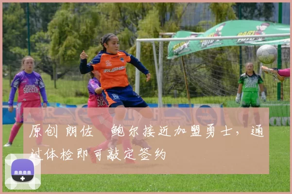 原创 朗佐・鲍尔接近加盟勇士，通过体检即可敲定签约