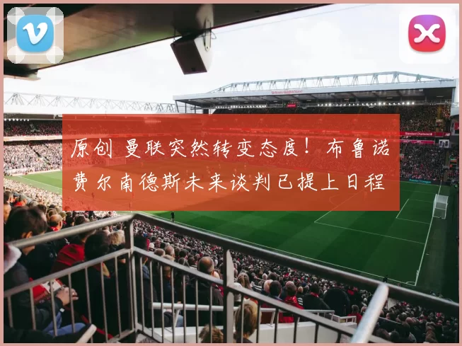 原创 曼联突然转变态度！布鲁诺・费尔南德斯未来谈判已提上日程