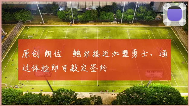 原创 朗佐・鲍尔接近加盟勇士，通过体检即可敲定签约