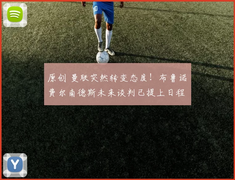 原创 曼联突然转变态度！布鲁诺・费尔南德斯未来谈判已提上日程