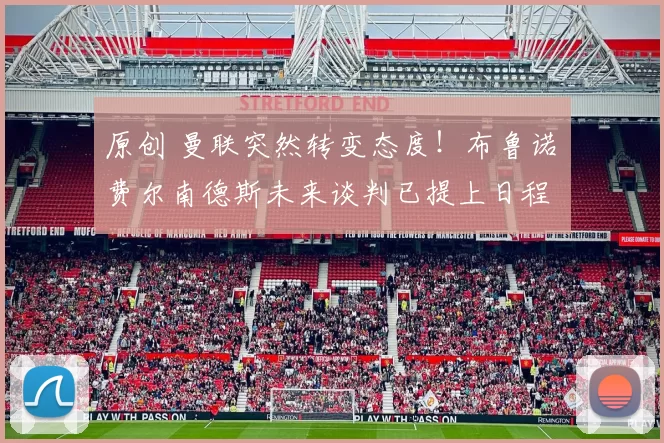 原创 曼联突然转变态度！布鲁诺・费尔南德斯未来谈判已提上日程