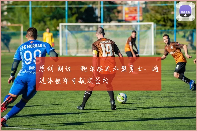 原创 朗佐・鲍尔接近加盟勇士，通过体检即可敲定签约