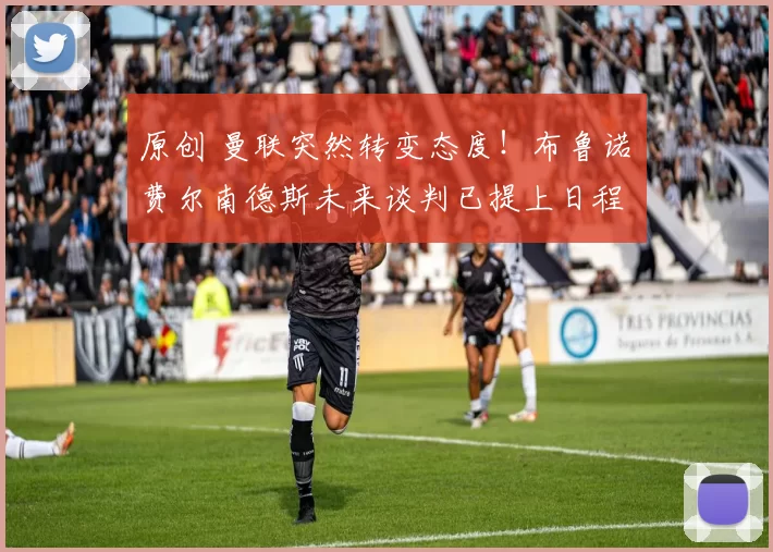 原创 曼联突然转变态度！布鲁诺・费尔南德斯未来谈判已提上日程