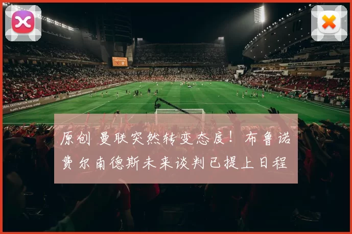 原创 曼联突然转变态度！布鲁诺・费尔南德斯未来谈判已提上日程