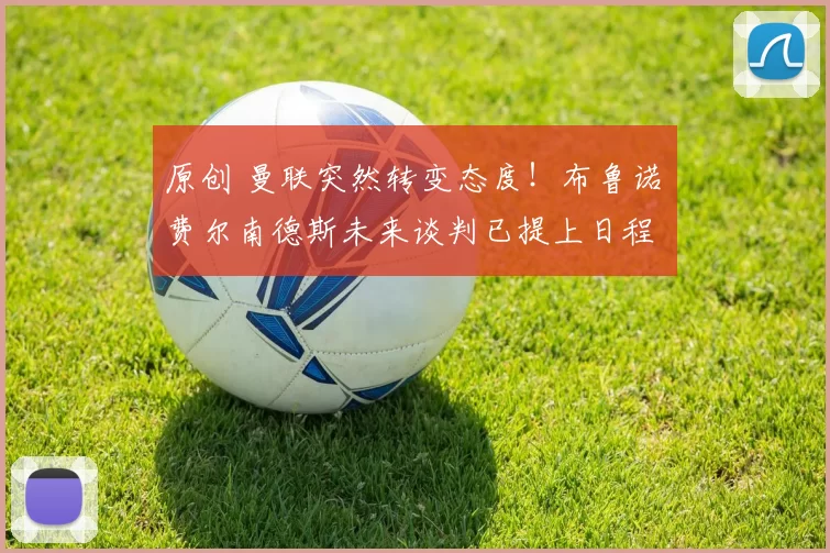 原创 曼联突然转变态度！布鲁诺・费尔南德斯未来谈判已提上日程