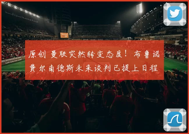 原创 曼联突然转变态度！布鲁诺・费尔南德斯未来谈判已提上日程