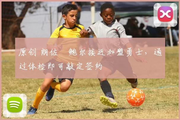 原创 朗佐・鲍尔接近加盟勇士，通过体检即可敲定签约