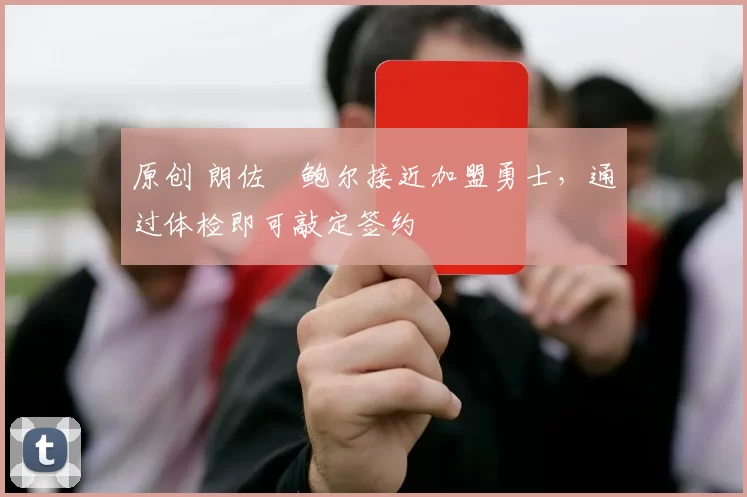 原创 朗佐・鲍尔接近加盟勇士，通过体检即可敲定签约