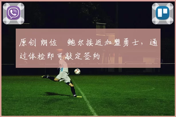 原创 朗佐・鲍尔接近加盟勇士，通过体检即可敲定签约