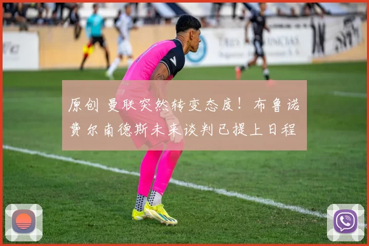 原创 曼联突然转变态度！布鲁诺・费尔南德斯未来谈判已提上日程