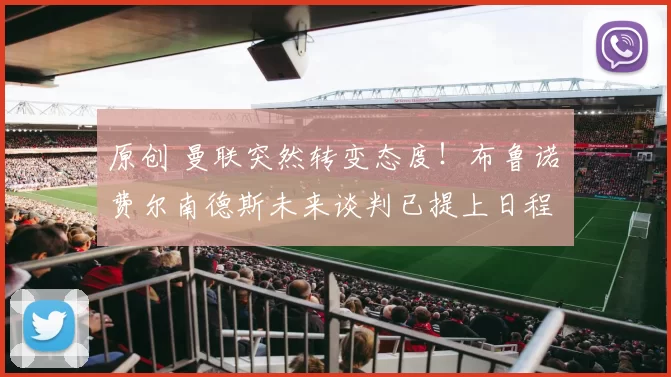 原创 曼联突然转变态度！布鲁诺・费尔南德斯未来谈判已提上日程