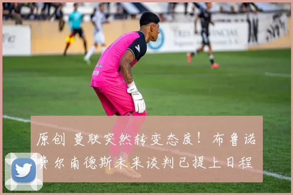 原创 曼联突然转变态度！布鲁诺・费尔南德斯未来谈判已提上日程