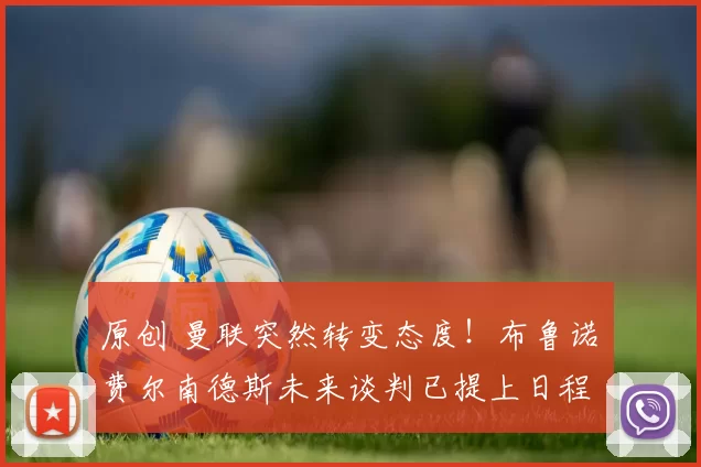 原创 曼联突然转变态度！布鲁诺・费尔南德斯未来谈判已提上日程