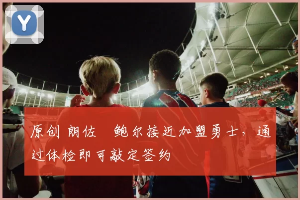 原创 朗佐・鲍尔接近加盟勇士，通过体检即可敲定签约