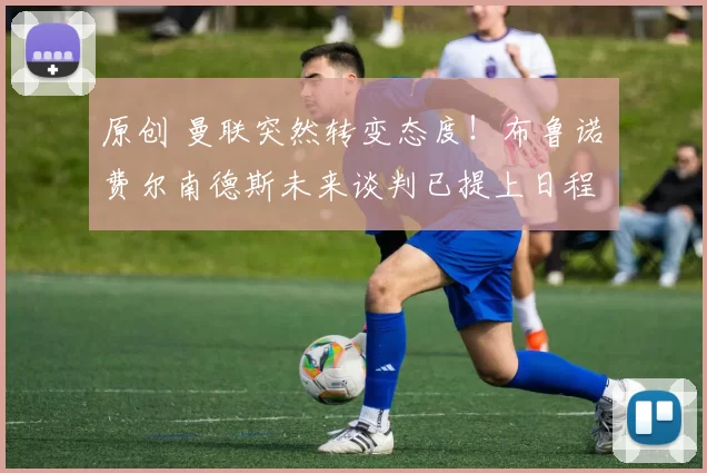 原创 曼联突然转变态度！布鲁诺・费尔南德斯未来谈判已提上日程