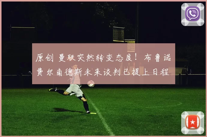 原创 曼联突然转变态度！布鲁诺・费尔南德斯未来谈判已提上日程