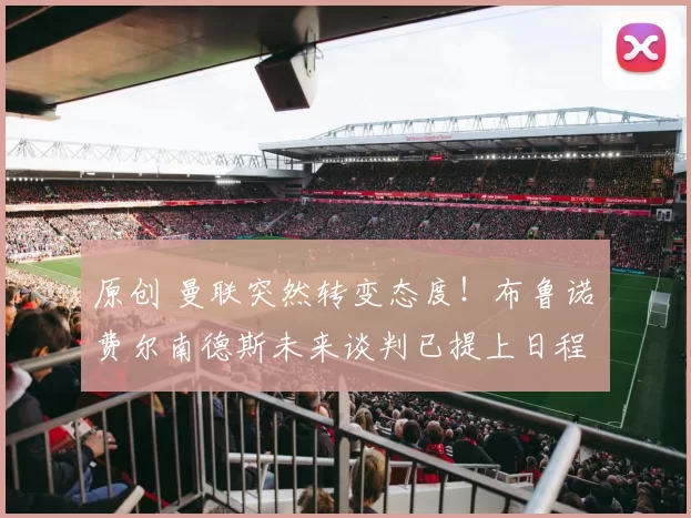 原创 曼联突然转变态度！布鲁诺・费尔南德斯未来谈判已提上日程