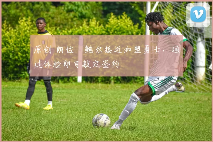 原创 朗佐・鲍尔接近加盟勇士，通过体检即可敲定签约