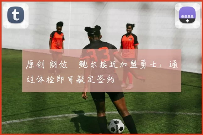 原创 朗佐・鲍尔接近加盟勇士，通过体检即可敲定签约